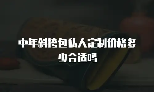 中年斜挎包私人定制价格多少合适吗