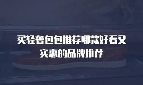 买轻奢包包推荐哪款好看又实惠的品牌推荐