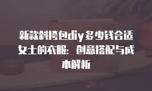新款斜挎包diy多少钱合适女士的衣服：创意搭配与成本解析