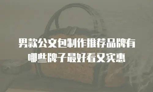 男款公文包制作推荐品牌有哪些牌子最好看又实惠