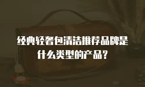 经典轻奢包清洁推荐品牌是什么类型的产品？