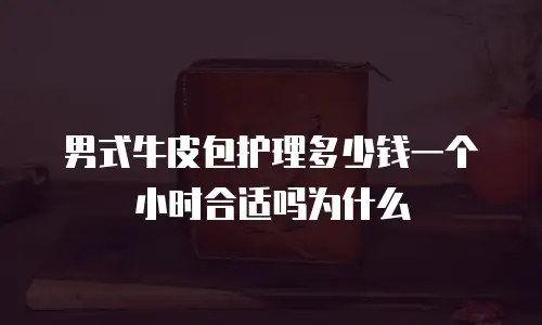 男式牛皮包护理多少钱一个小时合适吗为什么