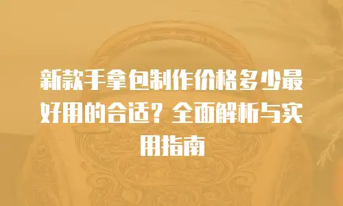 新款手拿包制作价格多少最好用的合适？全面解析与实用指南