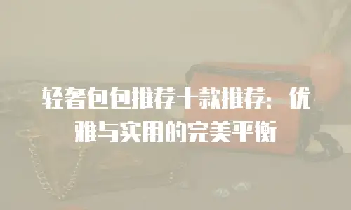 轻奢包包推荐十款推荐：优雅与实用的完美平衡