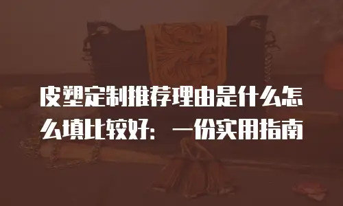 皮塑定制推荐理由是什么怎么填比较好：一份实用指南
