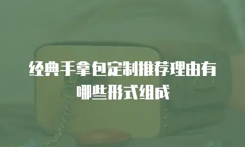 经典手拿包定制推荐理由有哪些形式组成