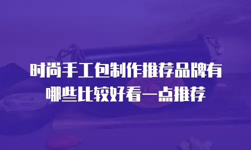 时尚手工包制作推荐品牌有哪些比较好看一点推荐