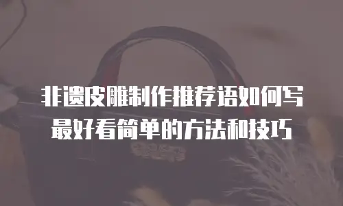 非遗皮雕制作推荐语如何写最好看简单的方法和技巧