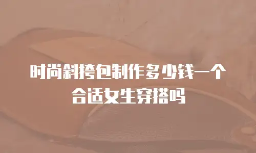 时尚斜挎包制作多少钱一个合适女生穿搭吗