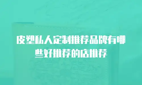 皮塑私人定制推荐品牌有哪些好推荐的店推荐
