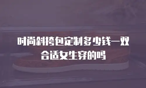 时尚斜挎包定制多少钱一双合适女生穿的吗