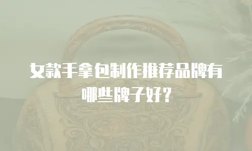 女款手拿包制作推荐品牌有哪些牌子好？