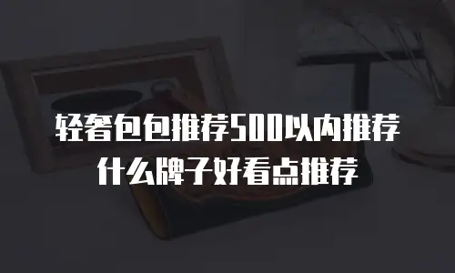 轻奢包包推荐500以内推荐什么牌子好看点推荐
