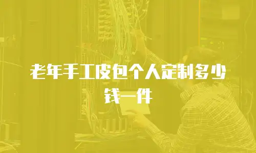 老年手工皮包个人定制多少钱一件