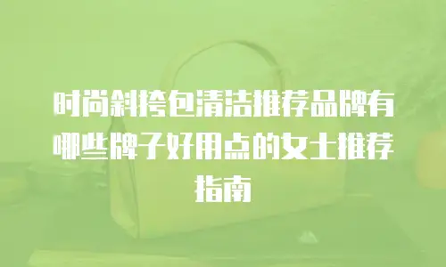 时尚斜挎包清洁推荐品牌有哪些牌子好用点的女士推荐指南