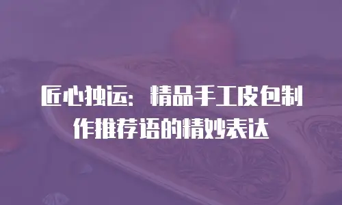 匠心独运：精品手工皮包制作推荐语的精妙表达