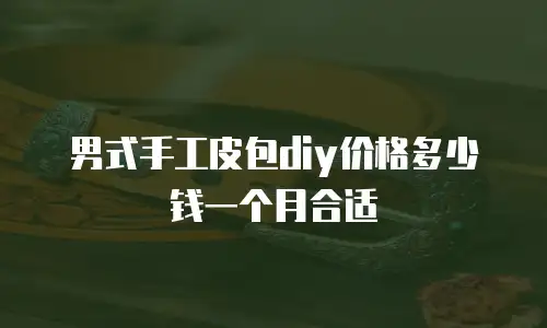 男式手工皮包diy价格多少钱一个月合适