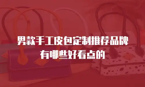 男款手工皮包定制推荐品牌有哪些好看点的