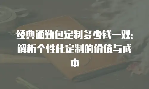 经典通勤包定制多少钱一双：解析个性化定制的价值与成本