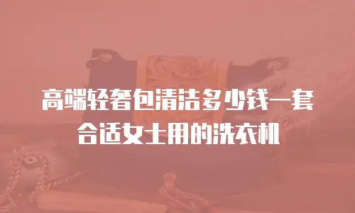 高端轻奢包清洁多少钱一套合适女士用的洗衣机