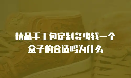 精品手工包定制多少钱一个盒子的合适吗为什么