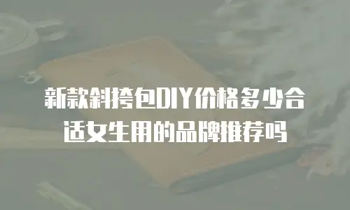 新款斜挎包DIY价格多少合适女生用的品牌推荐吗