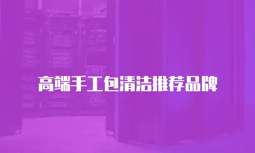 高端手工包清洁推荐品牌