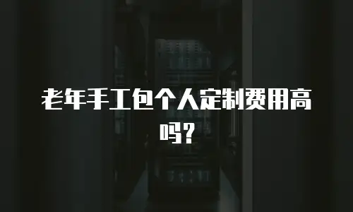 老年手工包个人定制费用高吗？
