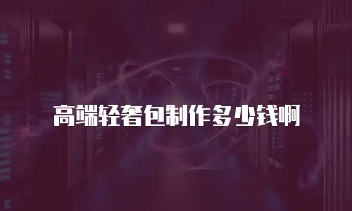 高端轻奢包制作多少钱啊