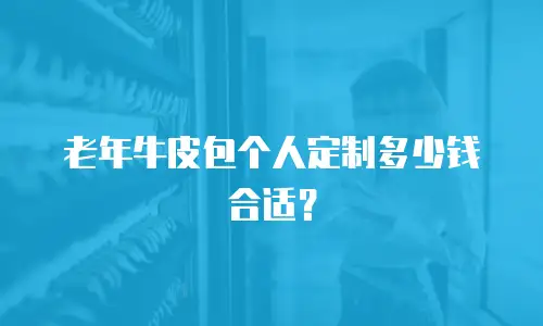 老年牛皮包个人定制多少钱合适？