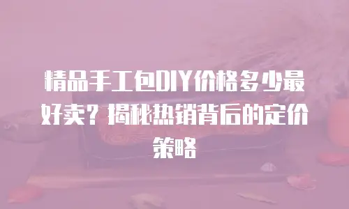 精品手工包DIY价格多少最好卖？揭秘热销背后的定价策略