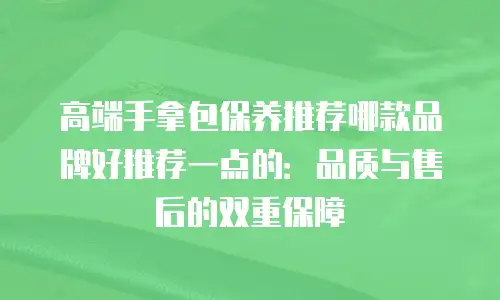 高端手拿包保养推荐哪款品牌好推荐一点的：品质与售后的双重保障