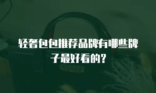 轻奢包包推荐品牌有哪些牌子最好看的？