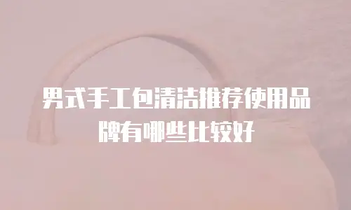 男式手工包清洁推荐使用品牌有哪些比较好