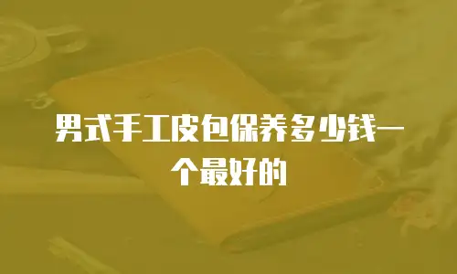 男式手工皮包保养多少钱一个最好的