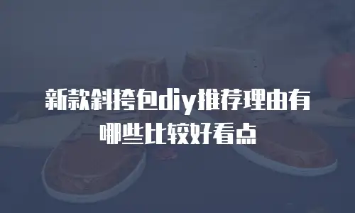 新款斜挎包diy推荐理由有哪些比较好看点