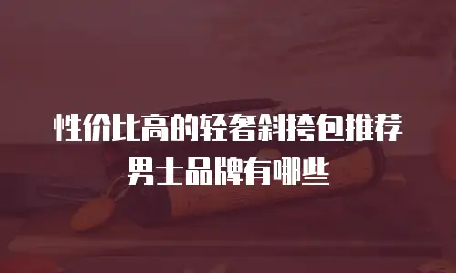 性价比高的轻奢斜挎包推荐男士品牌有哪些