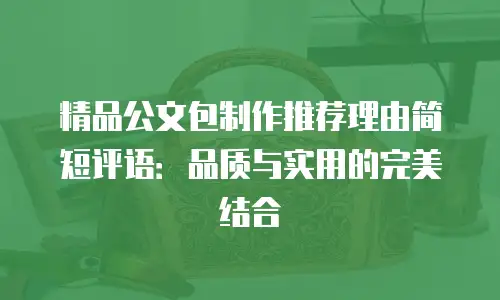 精品公文包制作推荐理由简短评语：品质与实用的完美结合