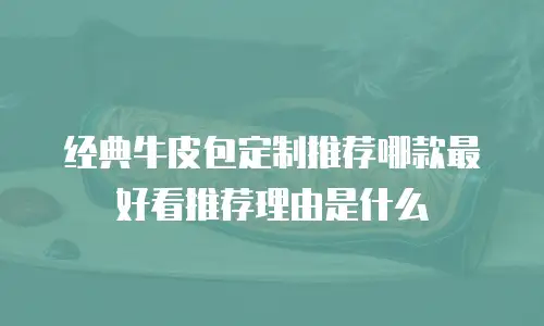 经典牛皮包定制推荐哪款最好看推荐理由是什么