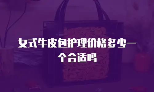 女式牛皮包护理价格多少一个合适吗