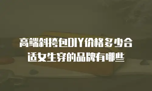 高端斜挎包DIY价格多少合适女生穿的品牌有哪些