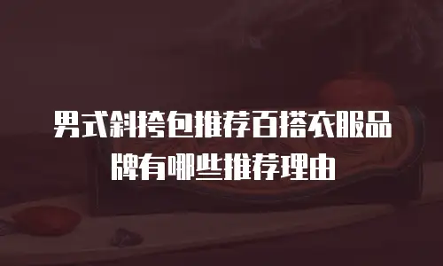 男式斜挎包推荐百搭衣服品牌有哪些推荐理由