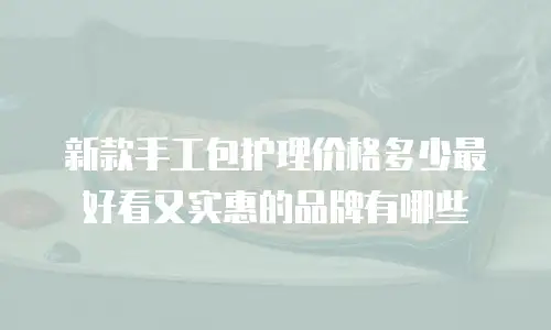 新款手工包护理价格多少最好看又实惠的品牌有哪些