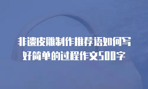 非遗皮雕制作推荐语如何写好简单的过程作文500字