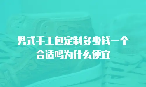 男式手工包定制多少钱一个合适吗为什么便宜