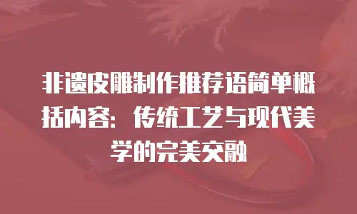 非遗皮雕制作推荐语简单概括内容：传统工艺与现代美学的完美交融