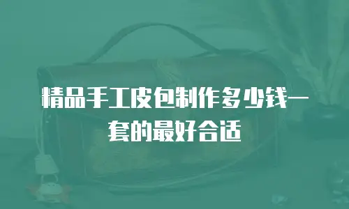 精品手工皮包制作多少钱一套的最好合适