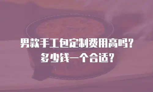 男款手工包定制费用高吗？多少钱一个合适？
