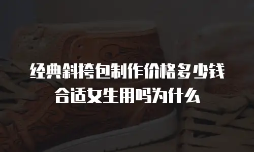 经典斜挎包制作价格多少钱合适女生用吗为什么