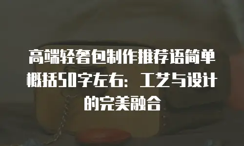 高端轻奢包制作推荐语简单概括50字左右：工艺与设计的完美融合